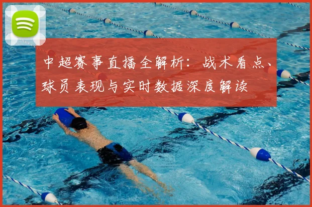 中超赛事直播全解析：战术看点、球员表现与实时数据深度解读