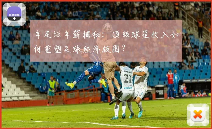 年足坛年薪揭秘：顶级球星收入如何重塑足球经济版图？