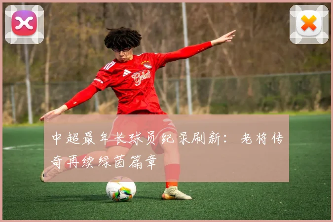 中超最年长球员纪录刷新：老将传奇再续绿茵篇章
