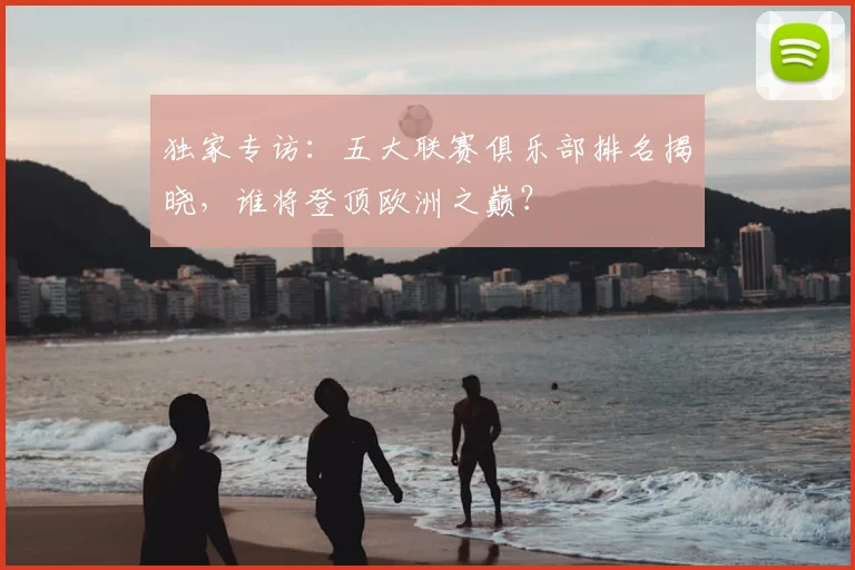 独家专访：五大联赛俱乐部排名揭晓，谁将登顶欧洲之巅？