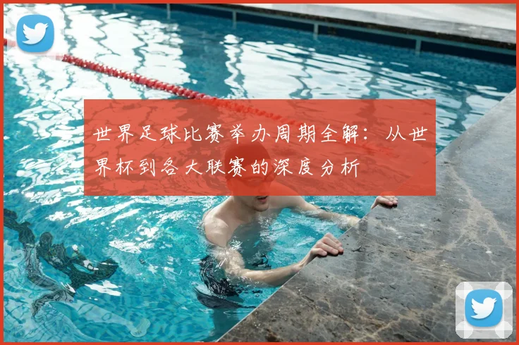 世界足球比赛举办周期全解:从世界杯到各大联赛的深度分析
