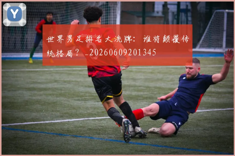 世界男足排名大洗牌：谁将颠覆传统格局？_20260609201345