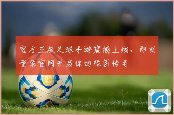 官方正版足球手游震撼上线，即刻登录官网开启你的绿茵传奇