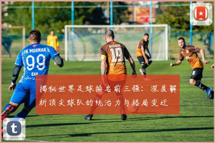 揭秘世界足球排名前三强：深度解析顶尖球队的统治力与格局变迁