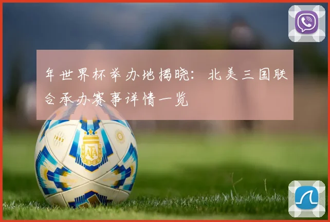 年世界杯举办地揭晓：北美三国联合承办赛事详情一览