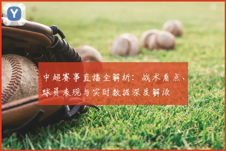 中超赛事直播全解析:战术看点、球员表现与实时数据深度解读