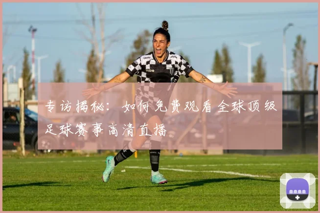 专访揭秘:如何免费观看全球顶级足球赛事高清直播