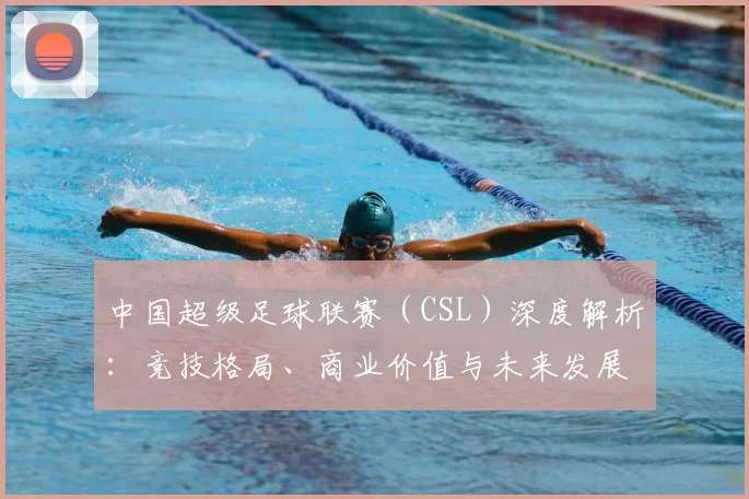 中国超级足球联赛（CSL）深度解析：竞技格局、商业价值与未来发展趋势