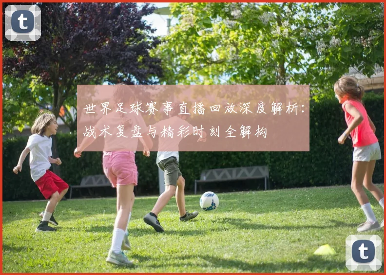 世界足球赛事直播回放深度解析:战术复盘与精彩时刻全解构