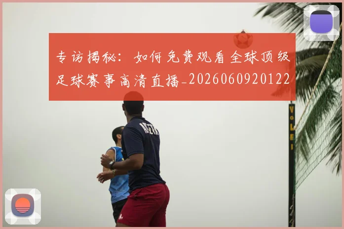 专访揭秘：如何免费观看全球顶级足球赛事高清直播_20260609201224