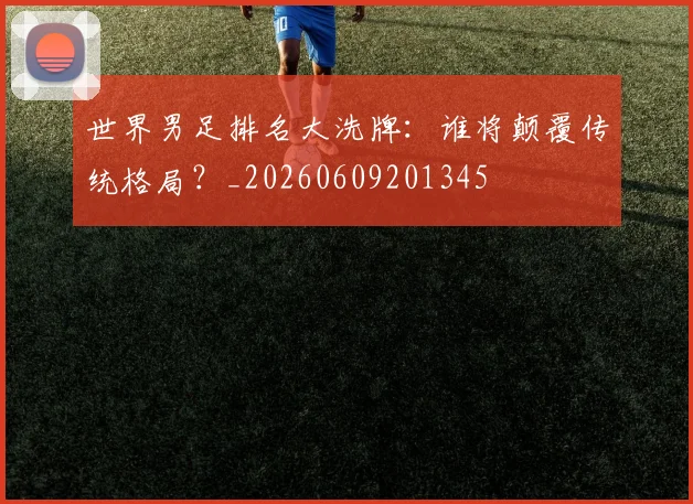世界男足排名大洗牌:谁将颠覆传统格局?_20260609201345