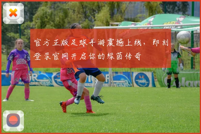 官方正版足球手游震撼上线，即刻登录官网开启你的绿茵传奇