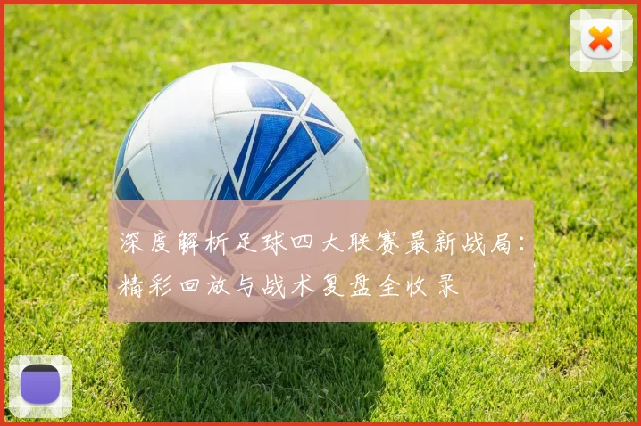 深度解析足球四大联赛最新战局：精彩回放与战术复盘全收录