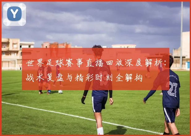 世界足球赛事直播回放深度解析：战术复盘与精彩时刻全解构