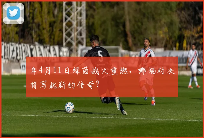 年4月11日绿茵战火重燃，哪场对决将写就新的传奇？