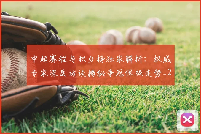 中超赛程与积分榜独家解析:权威专家深度访谈揭秘争冠保级走势_20260611140927