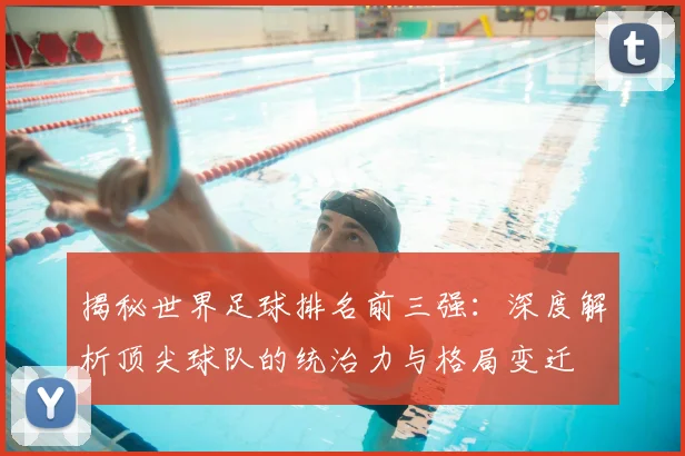 揭秘世界足球排名前三强:深度解析顶尖球队的统治力与格局变迁