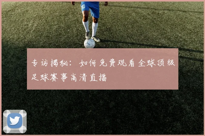 专访揭秘:如何免费观看全球顶级足球赛事高清直播