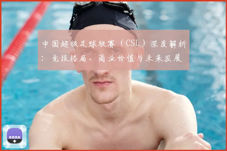 中国超级足球联赛（CSL）深度解析：竞技格局、商业价值与未来发展趋势