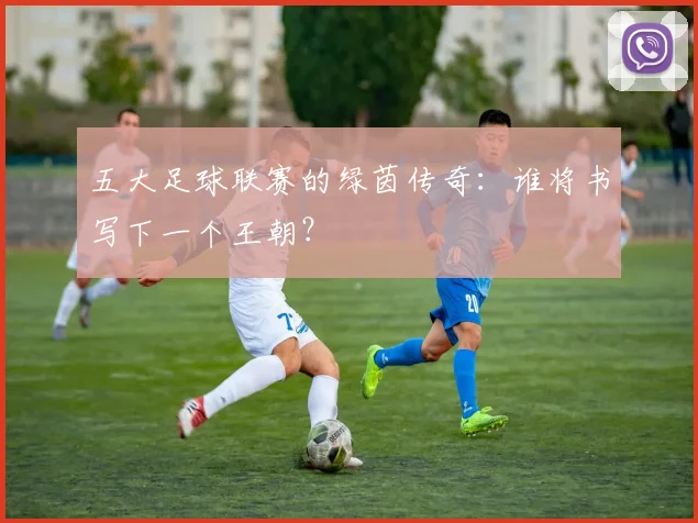 五大足球联赛的绿茵传奇：谁将书写下一个王朝？